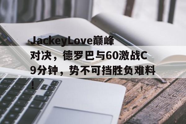 关于JackeyLove巅峰对决，德罗巴与60激战C9分钟，势不可挡胜负难料！的信息